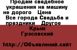 Продам свадебное украшения на машину не дорого › Цена ­ 3 000 - Все города Свадьба и праздники » Другое   . Крым,Грэсовский